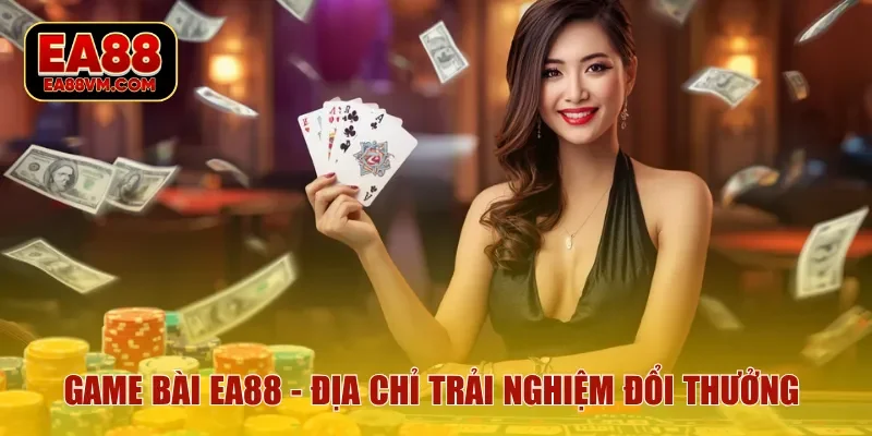Game Bài EA88 - Địa chỉ trải nghiệm đổi thưởng